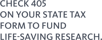 CHECK 405 ON YOUR STATE TAX FORM TO FUND LIFE-SAVING RESEARCH.